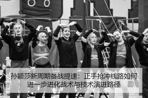 孙颖莎新周期备战提速：正手抢冲线路如何进一步进化战术与技术演进路径