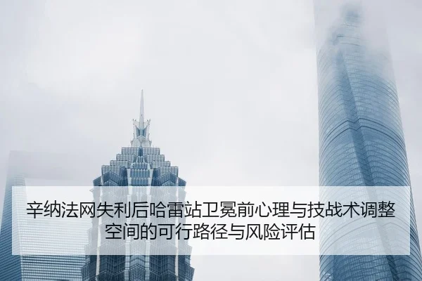 辛纳法网失利后哈雷站卫冕前心理与技战术调整空间的可行路径与风险评估